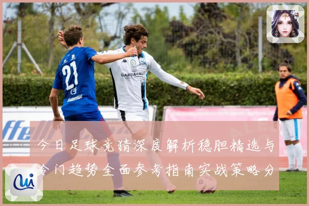 今日足球竞猜深度解析稳胆精选与冷门趋势全面参考指南实战策略分享