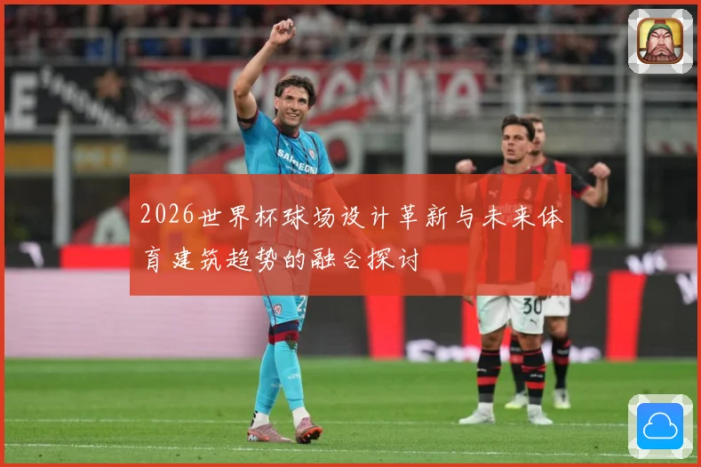 2026世界杯球场设计革新与未来体育建筑趋势的融合探讨