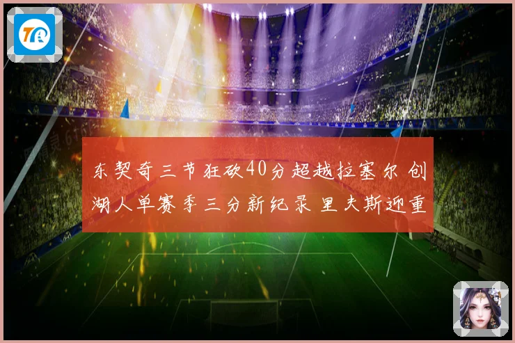 东契奇三节狂砍40分超越拉塞尔 创湖人单赛季三分新纪录 里夫斯迎重要里程碑