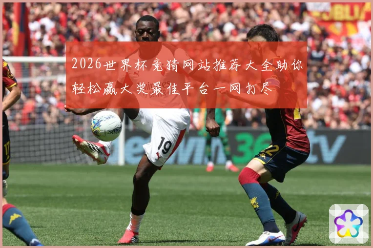 2026世界杯竞猜网站推荐大全助你轻松赢大奖最佳平台一网打尽