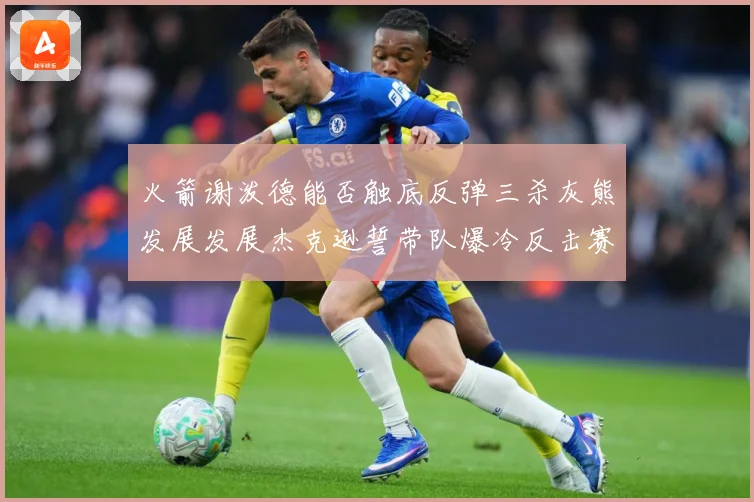 火箭谢泼德能否触底反弹三杀灰熊发展发展杰克逊誓带队爆冷反击赛场复盘