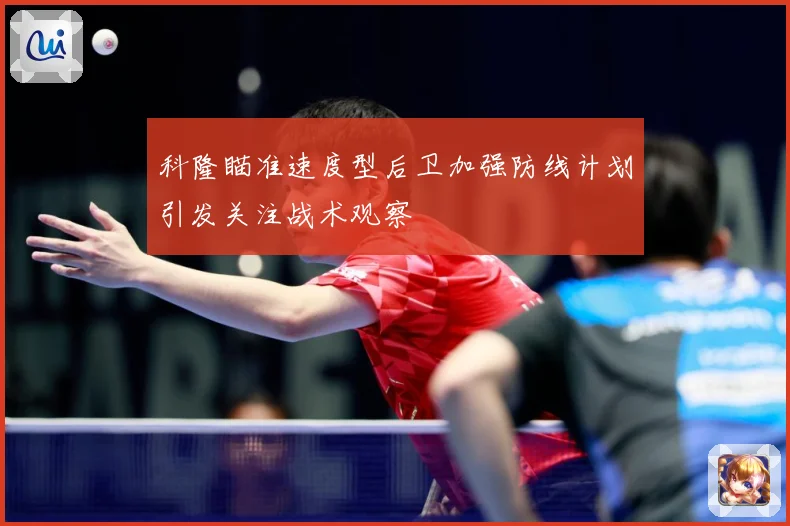 科隆瞄准速度型后卫加强防线计划引发关注战术观察