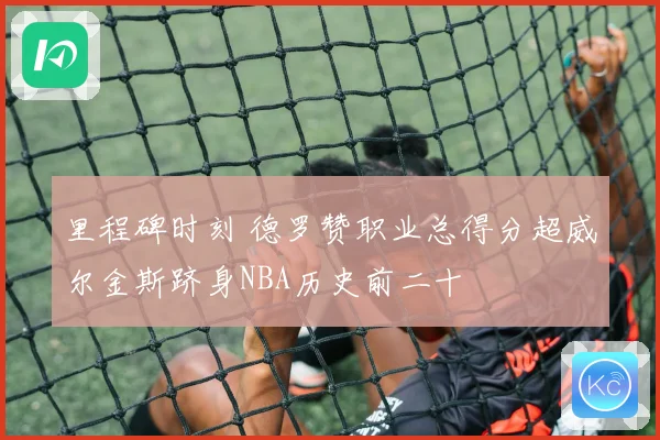里程碑时刻 德罗赞职业总得分超威尔金斯跻身NBA历史前二十