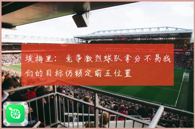 埃梅里：竞争激烈球队拿分不易我们的目标仍锁定前五位置