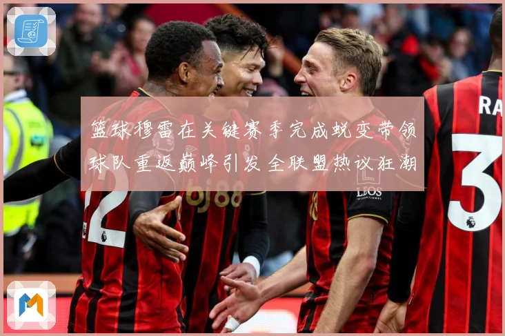 篮球穆雷在关键赛季完成蜕变带领球队重返巅峰引发全联盟热议狂潮赛场复盘