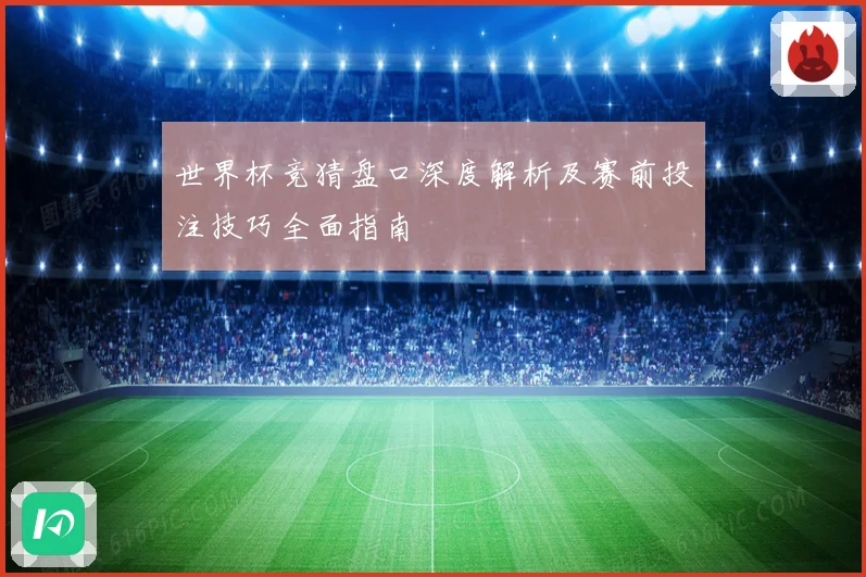 世界杯竞猜盘口深度解析及赛前投注技巧全面指南