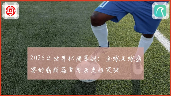 2026年世界杯揭幕战：全球足球盛宴的崭新篇章与历史性突破