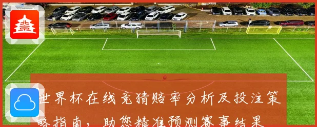 世界杯在线竞猜赔率分析及投注策略指南，助您精准预测赛事结果