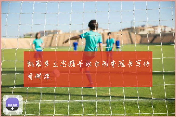 凯塞多立志携手切尔西夺冠书写传奇辉煌