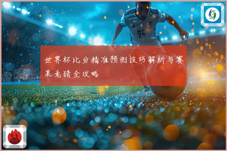 世界杯比分精准预测技巧解析与赛果竞猜全攻略