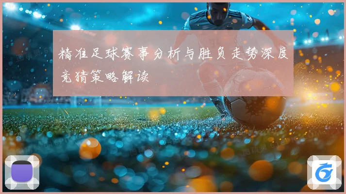 精准足球赛事分析与胜负走势深度竞猜策略解读