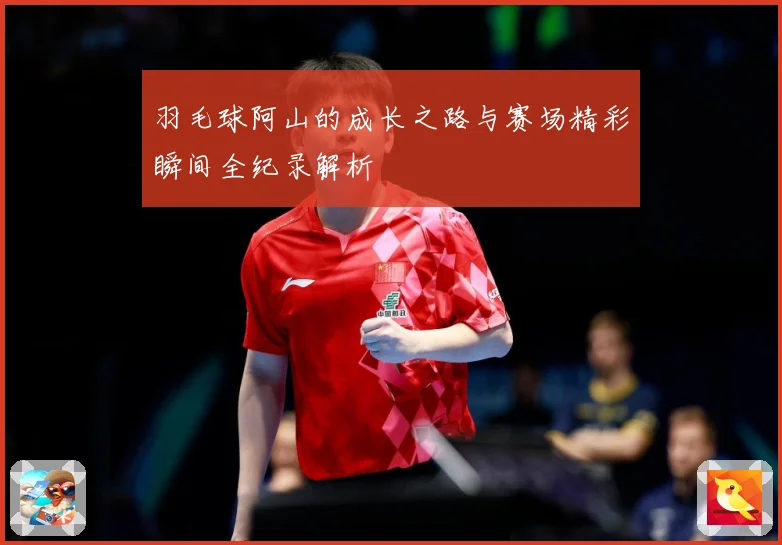 羽毛球阿山的成长之路与赛场精彩瞬间全纪录解析