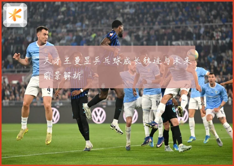 天才王曼昱乒乓球成长轨迹与未来前景解析