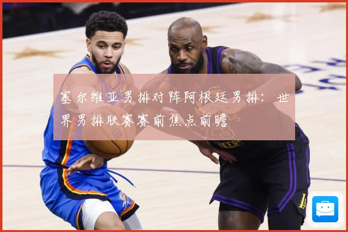 塞尔维亚男排对阵阿根廷男排:世界男排联赛赛前焦点前瞻