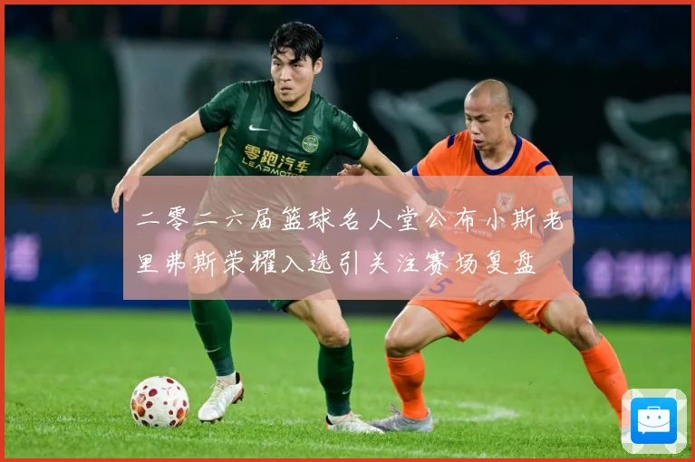 二零二六届篮球名人堂公布小斯老里弗斯荣耀入选引关注赛场复盘