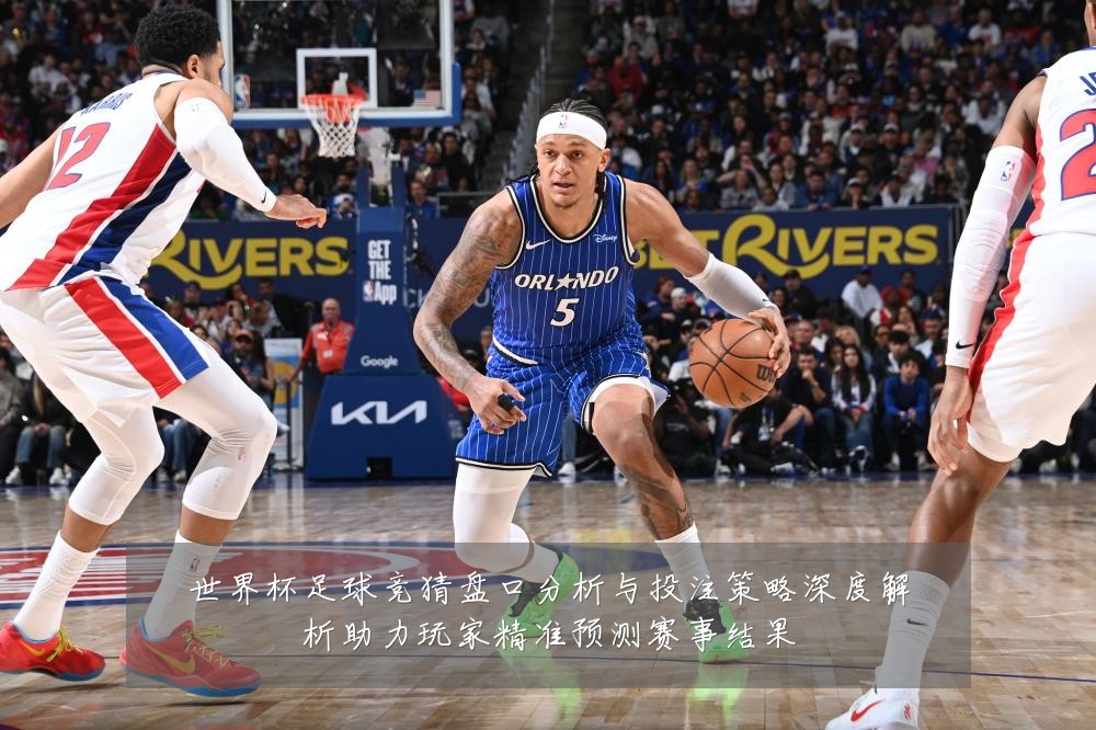 世界杯足球竞猜盘口分析与投注策略深度解析助力玩家精准预测赛事结果