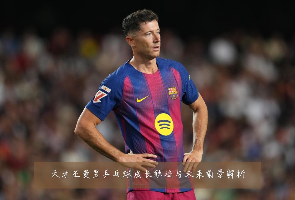 天才王曼昱乒乓球成长轨迹与未来前景解析