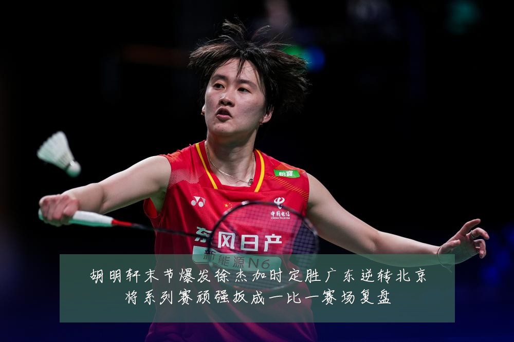 胡明轩末节爆发徐杰加时定胜广东逆转北京将系列赛顽强扳成一比一赛场复盘