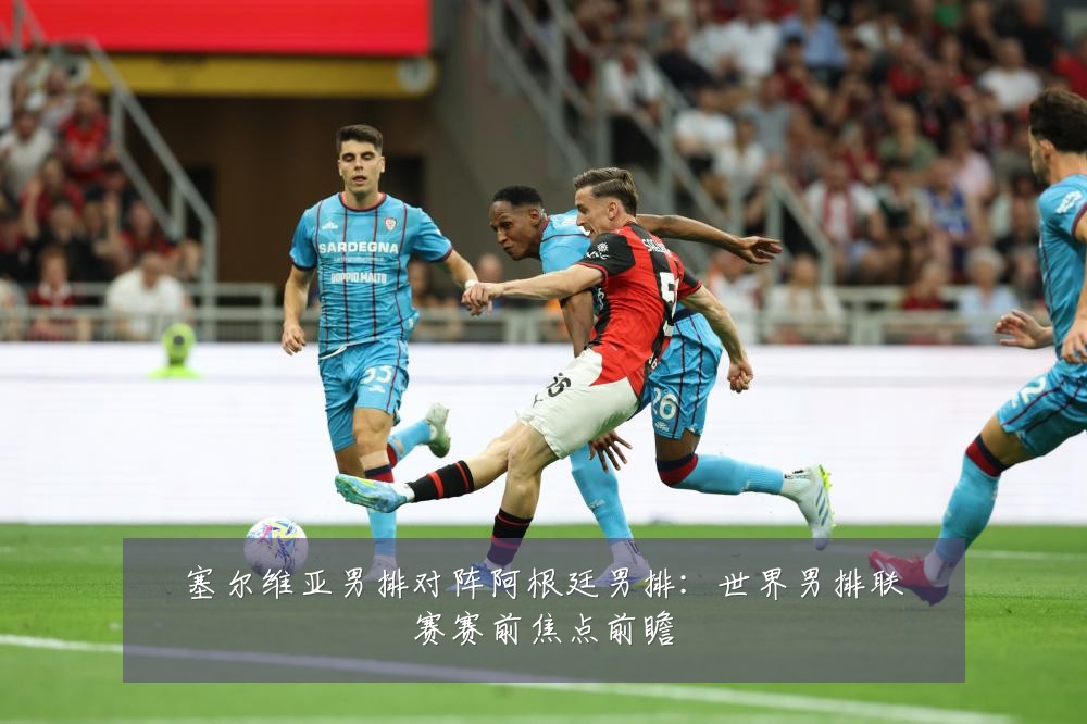 塞尔维亚男排对阵阿根廷男排:世界男排联赛赛前焦点前瞻