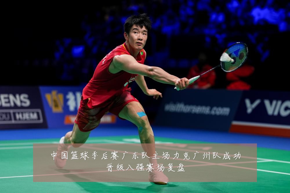 中国篮球季后赛广东队主场力克广州队成功晋级八强赛场复盘