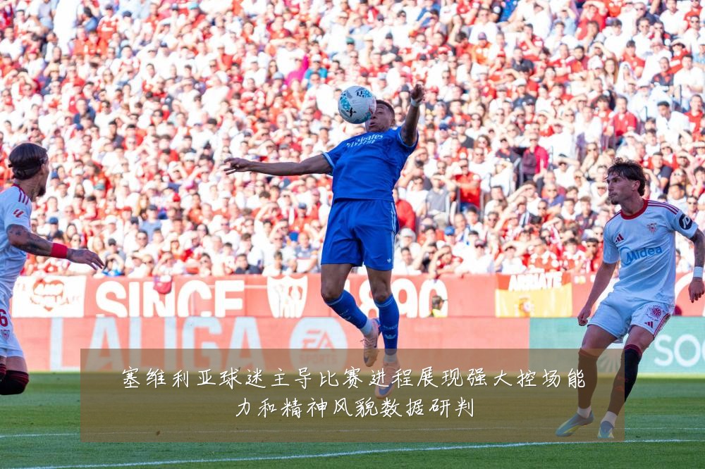 塞维利亚球迷主导比赛进程展现强大控场能力和精神风貌数据研判