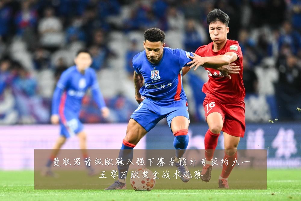 曼联若晋级欧冠八强下赛季预计可获约九一五零万欧奖金战术观察